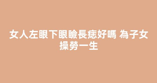 女人左眼下眼瞼長痣好嗎 為子女操勞一生